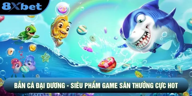 Bắn Cá Đại Dương - Siêu Phẩm Game Săn Thưởng Cực Hot